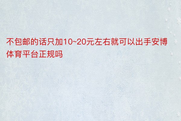 不包邮的话只加10~20元左右就可以出手安博体育平台正规吗