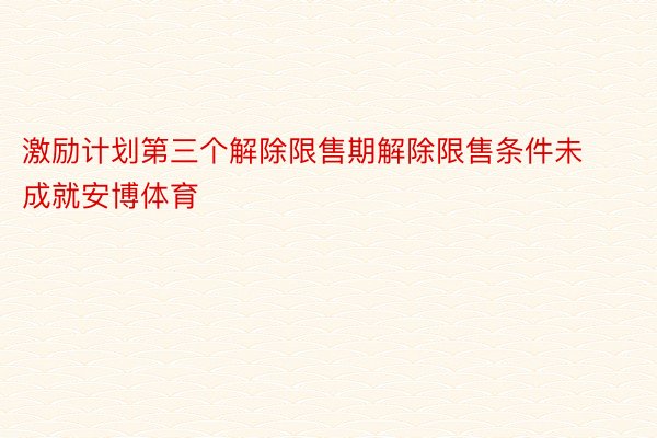 激励计划第三个解除限售期解除限售条件未成就安博体育