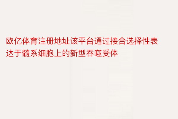 欧亿体育注册地址该平台通过接合选择性表达于髓系细胞上的新型吞噬受体