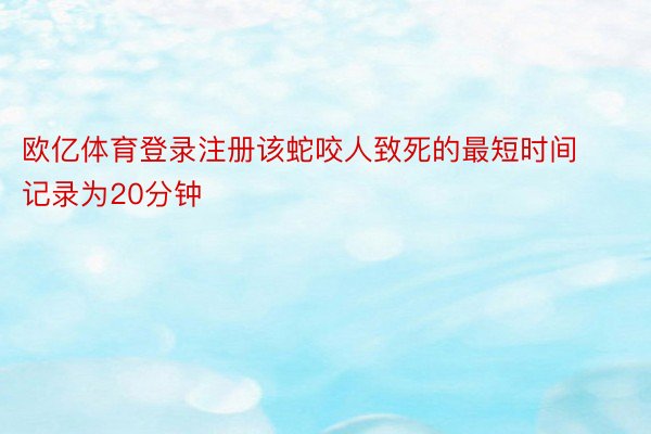 欧亿体育登录注册该蛇咬人致死的最短时间记录为20分钟