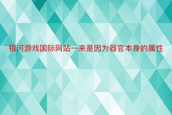 银河游戏国际网站一来是因为器官本身的属性