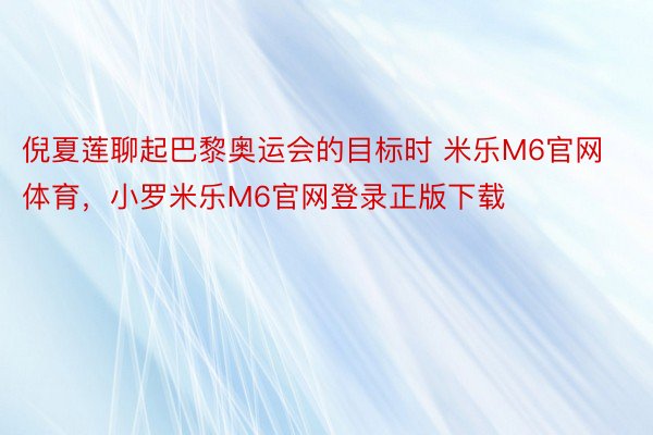 倪夏莲聊起巴黎奥运会的目标时 米乐M6官网体育，小罗米乐M6官网登录正版下载