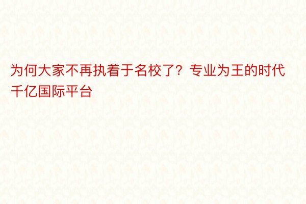 为何大家不再执着于名校了？专业为王的时代千亿国际平台