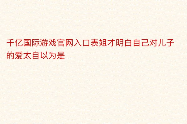 千亿国际游戏官网入口表姐才明白自己对儿子的爱太自以为是