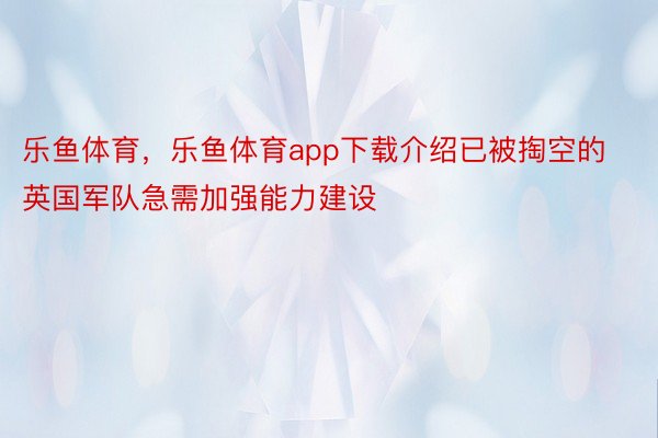 乐鱼体育，乐鱼体育app下载介绍已被掏空的英国军队急需加强能力建设