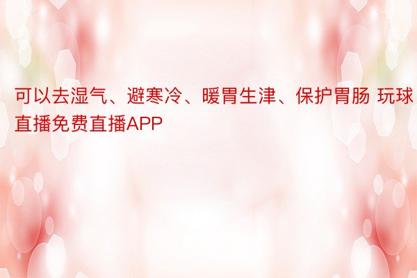 可以去湿气、避寒冷、暖胃生津、保护胃肠 玩球直播免费直播APP