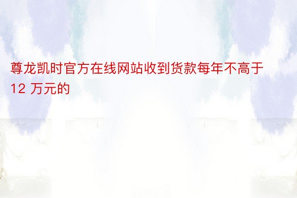 尊龙凯时官方在线网站收到货款每年不高于 12 万元的