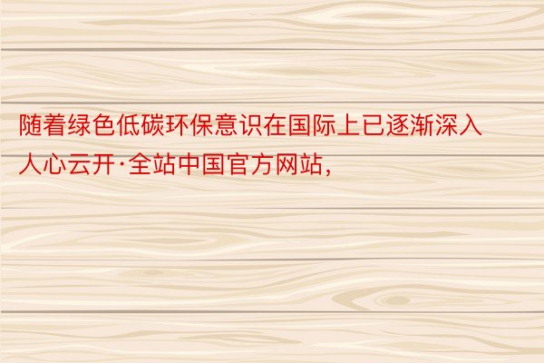 随着绿色低碳环保意识在国际上已逐渐深入人心云开·全站中国官方网站，