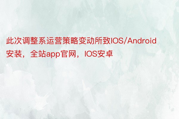 此次调整系运营策略变动所致IOS/Android安装，全站app官网，IOS安卓