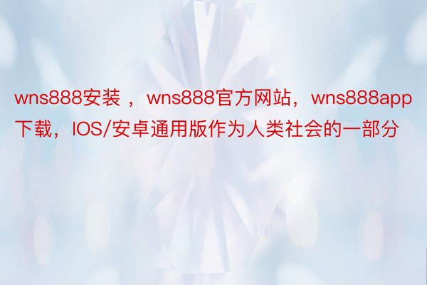 wns888安装 ，wns888官方网站，wns888app下载，IOS/安卓通用版作为人类社会的一部分