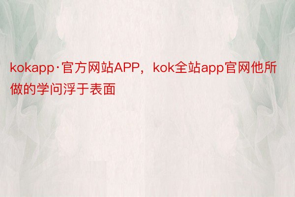 kokapp·官方网站APP，kok全站app官网他所做的学问浮于表面