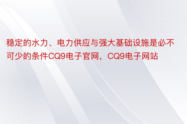 稳定的水力、电力供应与强大基础设施是必不可少的条件CQ9电子官网，CQ9电子网站