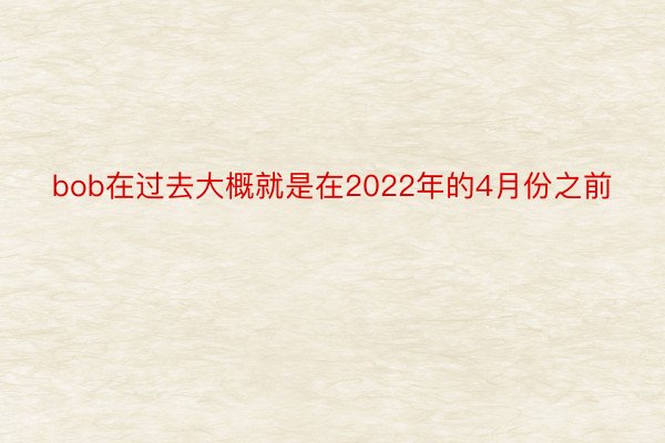 bob在过去大概就是在2022年的4月份之前