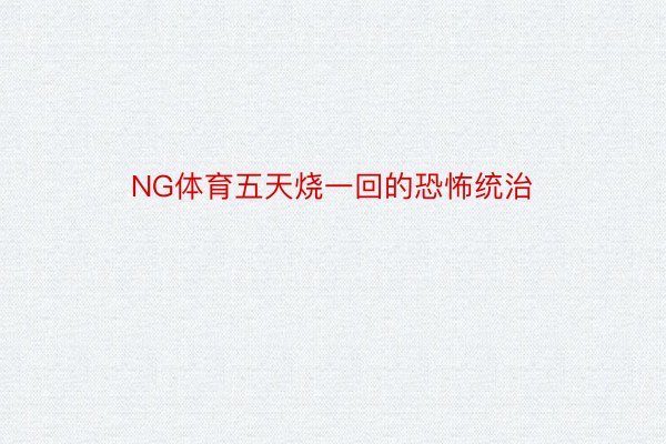 NG体育五天烧一回的恐怖统治