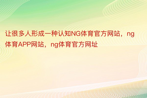 让很多人形成一种认知NG体育官方网站，ng体育APP网站，ng体育官方网址