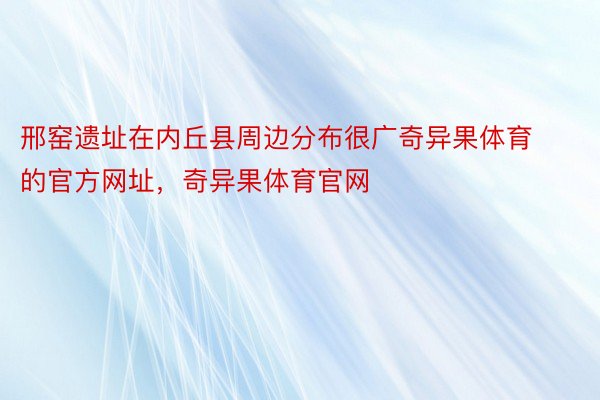 邢窑遗址在内丘县周边分布很广奇异果体育的官方网址，奇异果体育官网