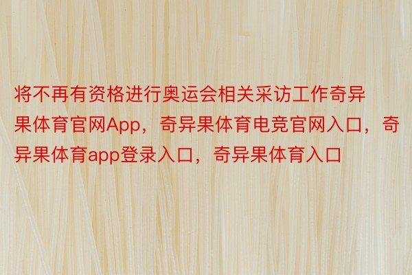 将不再有资格进行奥运会相关采访工作奇异果体育官网App，奇异果体育电竞官网入口，奇异果体育app登录入口，奇异果体育入口