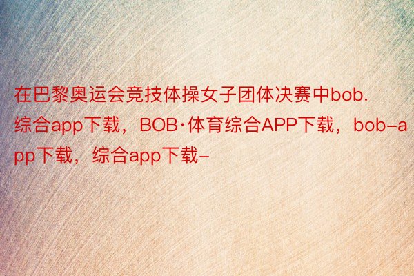 在巴黎奥运会竞技体操女子团体决赛中bob.综合app下载，BOB·体育综合APP下载，bob-app下载，综合app下载-