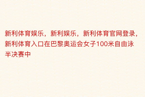 新利体育娱乐，新利娱乐，新利体育官网登录，新利体育入口在巴黎奥运会女子100米自由泳半决赛中