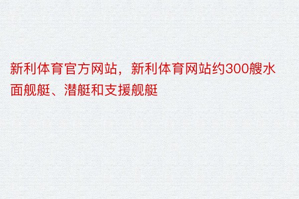 新利体育官方网站，新利体育网站约300艘水面舰艇、潜艇和支援舰艇