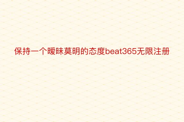 保持一个暧昧莫明的态度beat365无限注册