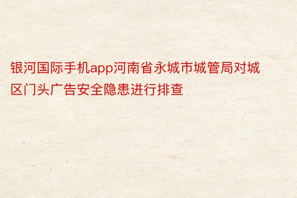 银河国际手机app河南省永城市城管局对城区门头广告安全隐患进行排查