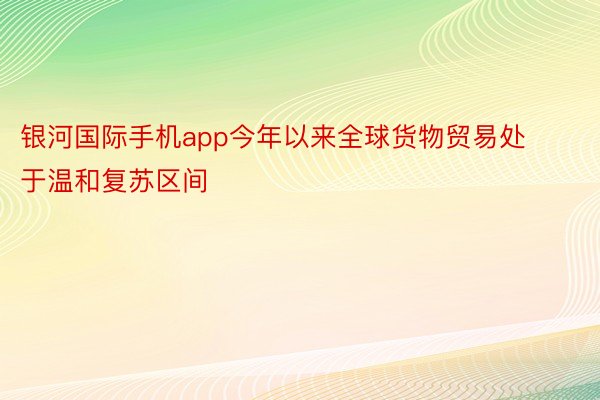 银河国际手机app今年以来全球货物贸易处于温和复苏区间