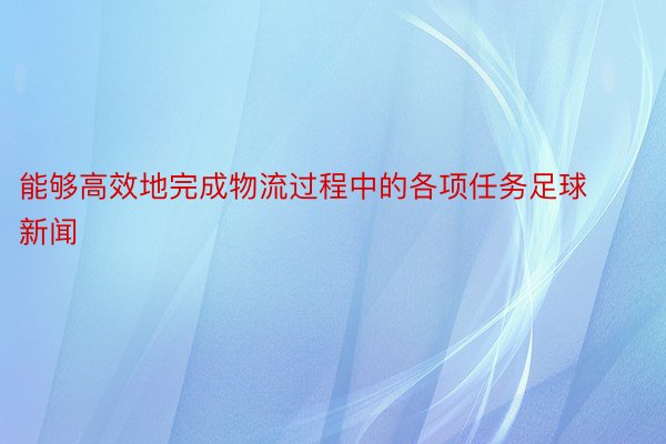 能够高效地完成物流过程中的各项任务足球新闻