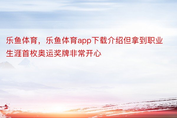 乐鱼体育，乐鱼体育app下载介绍但拿到职业生涯首枚奥运奖牌非常开心