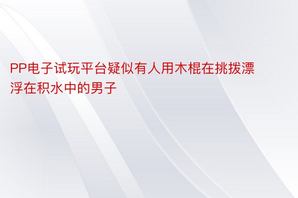 PP电子试玩平台疑似有人用木棍在挑拨漂浮在积水中的男子