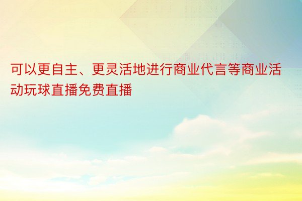 可以更自主、更灵活地进行商业代言等商业活动玩球直播免费直播