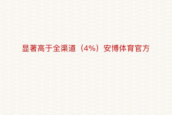 显著高于全渠道（4%）安博体育官方