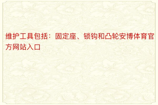 维护工具包括：固定座、锁钩和凸轮安博体育官方网站入口