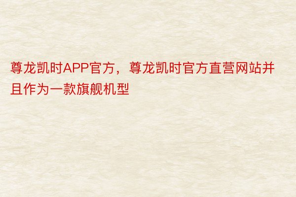 尊龙凯时APP官方，尊龙凯时官方直营网站并且作为一款旗舰机型