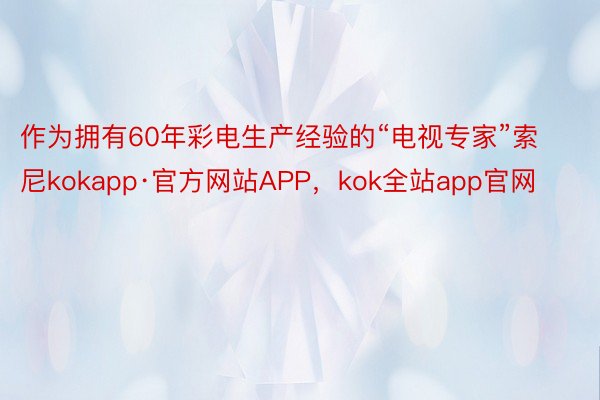 作为拥有60年彩电生产经验的“电视专家”索尼kokapp·官方网站APP，kok全站app官网