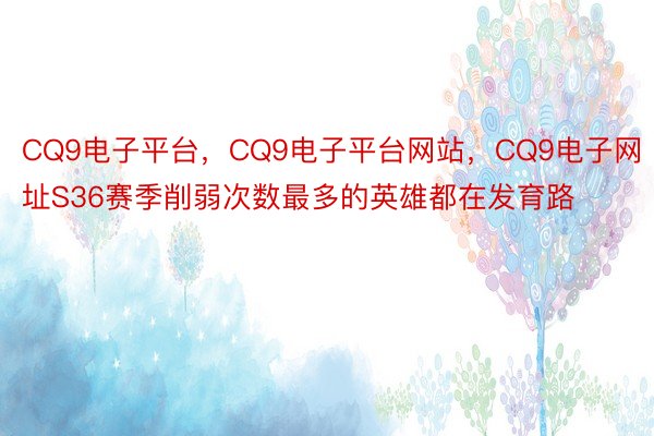 CQ9电子平台，CQ9电子平台网站，CQ9电子网址S36赛季削弱次数最多的英雄都在发育路