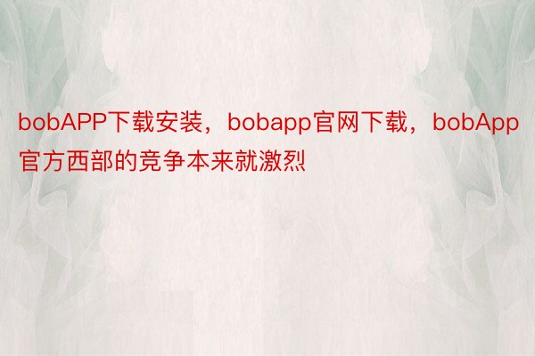 bobAPP下载安装，bobapp官网下载，bobApp官方西部的竞争本来就激烈