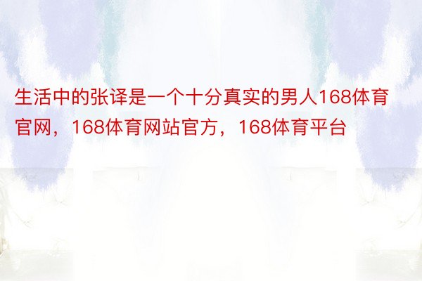 生活中的张译是一个十分真实的男人168体育官网，168体育网站官方，168体育平台