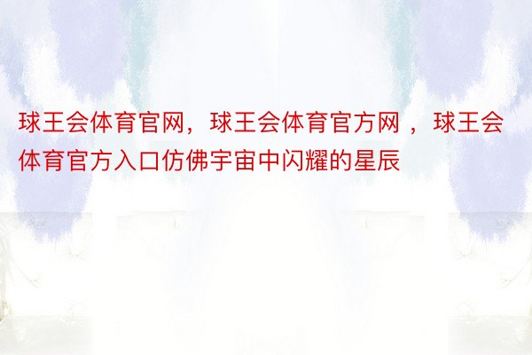 球王会体育官网，球王会体育官方网 ，球王会体育官方入口仿佛宇宙中闪耀的星辰