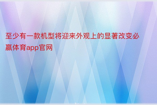 至少有一款机型将迎来外观上的显著改变必赢体育app官网