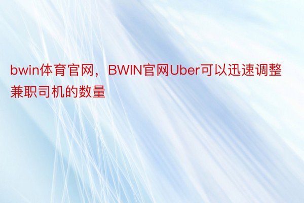 bwin体育官网，BWIN官网Uber可以迅速调整兼职司机的数量