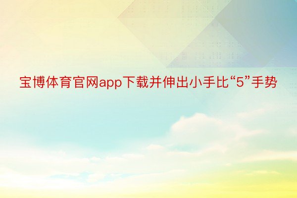 宝博体育官网app下载并伸出小手比“5”手势