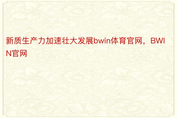 新质生产力加速壮大发展bwin体育官网，BWIN官网