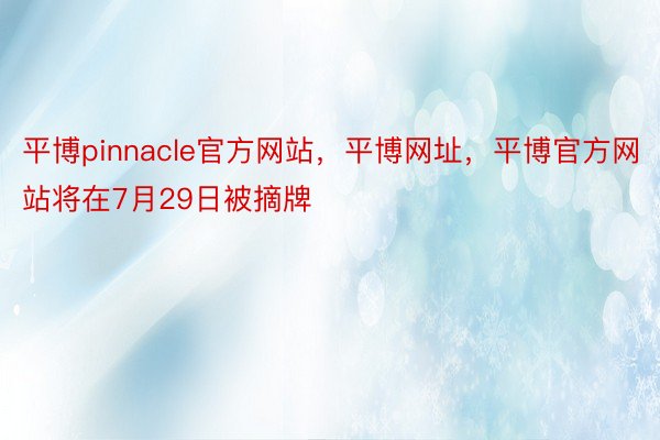 平博pinnacle官方网站，平博网址，平博官方网站将在7月29日被摘牌