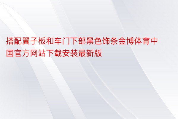 搭配翼子板和车门下部黑色饰条金博体育中国官方网站下载安装最新版