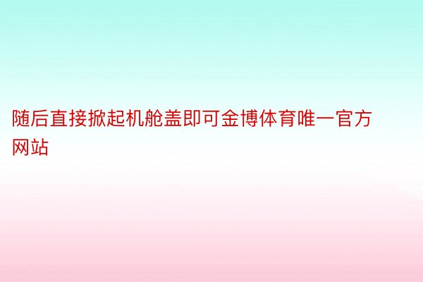 随后直接掀起机舱盖即可金博体育唯一官方网站