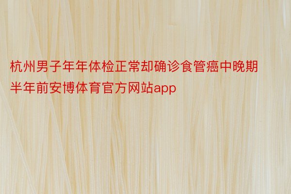 杭州男子年年体检正常却确诊食管癌中晚期半年前安博体育官方网站app