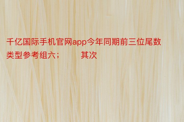 千亿国际手机官网app今年同期前三位尾数类型参考组六；　　其次