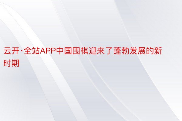 云开·全站APP中国围棋迎来了蓬勃发展的新时期