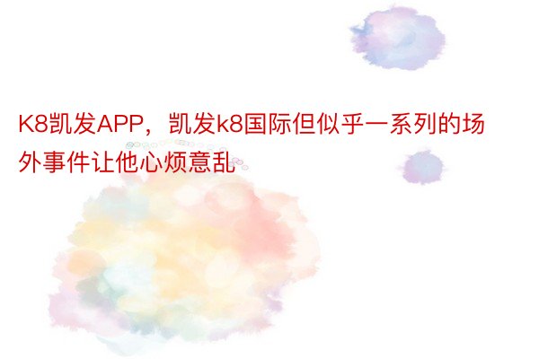 K8凯发APP，凯发k8国际但似乎一系列的场外事件让他心烦意乱